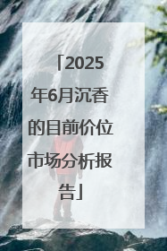 2025年6月沉香的目前价位市场分析报告