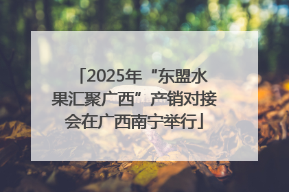 2025年“东盟水果汇聚广西”产销对接会在广西南宁举行