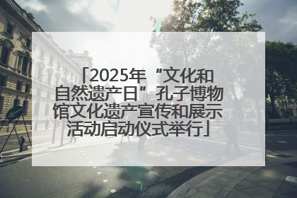 2025年“文化和自然遗产日”孔子博物馆文化遗产宣传和展示活动启动仪式举行