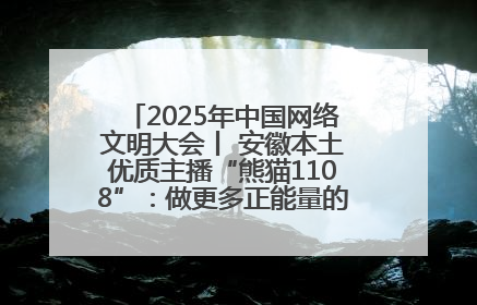 2025年中国网络文明大会丨 安徽本土优质主播“熊猫1108”：做更多正能量的事情 带给大家快乐