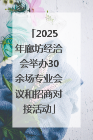 2025年廊坊经洽会举办30余场专业会议和招商对接活动