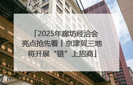 2025年廊坊经洽会亮点抢先看丨京津冀三地将开展“链”上招商