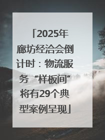 2025年廊坊经洽会倒计时：物流服务“样板间”将有29个典型案例呈现