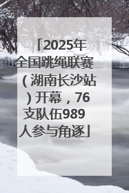 2025年全国跳绳联赛（湖南长沙站）开幕，76支队伍989人参与角逐