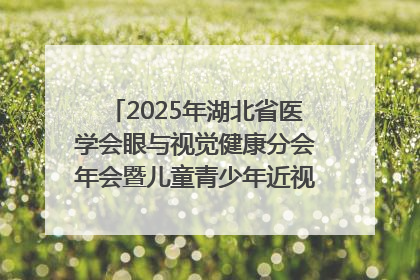 2025年湖北省医学会眼与视觉健康分会年会暨儿童青少年近视防控研讨会在荆召开