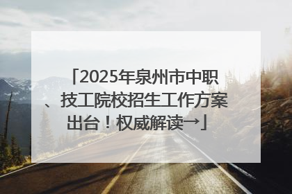 2025年泉州市中职、技工院校招生工作方案出台！权威解读→
