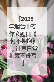 2025年烟台中考作文题目《何不拥抱》，注重日常积累不难写