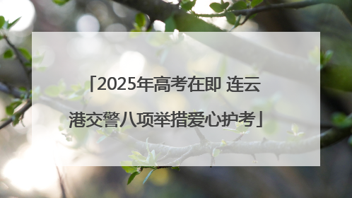 2025年高考在即 连云港交警八项举措爱心护考