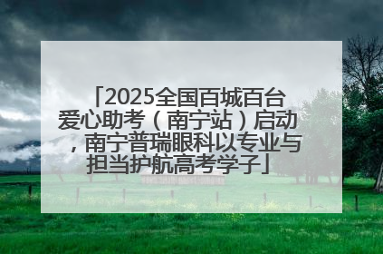 2025全国百城百台爱心助考（南宁站）启动，南宁普瑞眼科以专业与担当护航高考学子