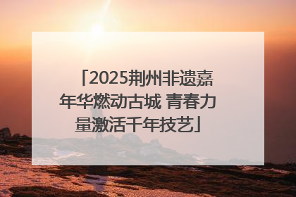 2025荆州非遗嘉年华燃动古城 青春力量激活千年技艺