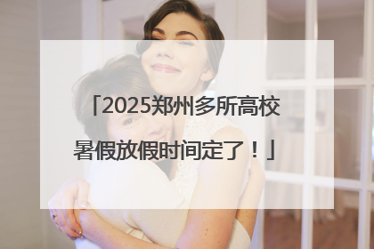2025郑州多所高校暑假放假时间定了！