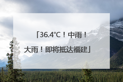 36.4℃！中雨！大雨！即将抵达福建
