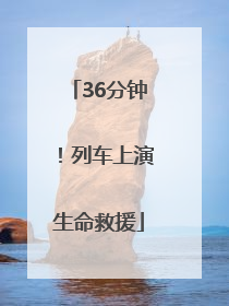 36分钟！列车上演生命救援