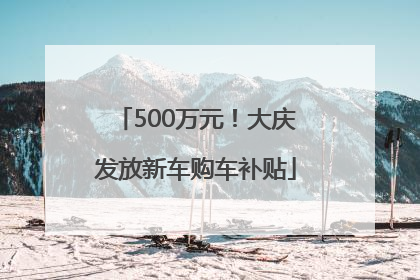 500万元！大庆发放新车购车补贴