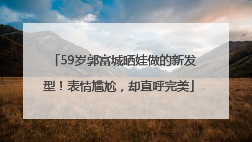 59岁郭富城晒娃做的新发型！表情尴尬，却直呼完美