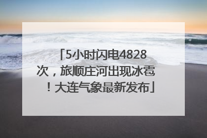 5小时闪电4828次，旅顺庄河出现冰雹！大连气象最新发布