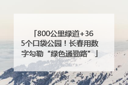 800公里绿道+365个口袋公园！长春用数字勾勒“绿色通勤路”
