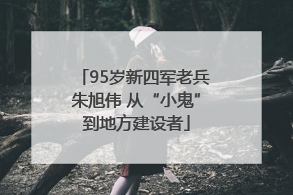 95岁新四军老兵朱旭伟 从“小鬼”到地方建设者