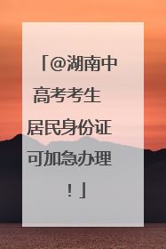 @湖南中高考考生 居民身份证可加急办理！