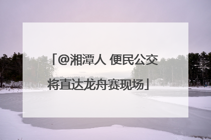 @湘潭人 便民公交将直达龙舟赛现场