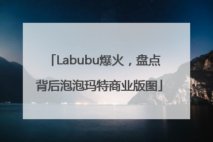 Labubu爆火，盘点背后泡泡玛特商业版图