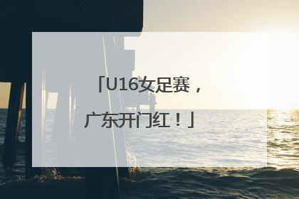 U16女足赛，广东开门红！