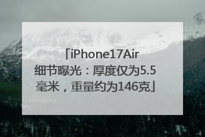 iPhone17Air细节曝光：厚度仅为5.5毫米，重量约为146克